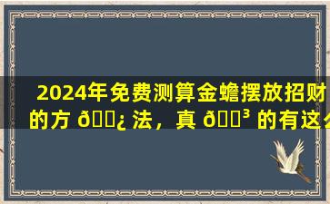 2024年免费测算金蟾摆放招财的方 🌿 法，真 🐳 的有这么准吗